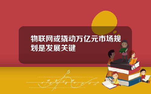 物联网或撬动万亿元市场规划是发展关键