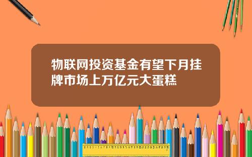 物联网投资基金有望下月挂牌市场上万亿元大蛋糕