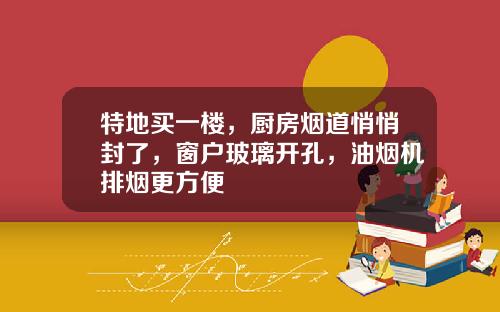 特地买一楼，厨房烟道悄悄封了，窗户玻璃开孔，油烟机排烟更方便
