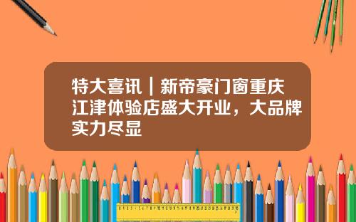 特大喜讯｜新帝豪门窗重庆江津体验店盛大开业，大品牌实力尽显