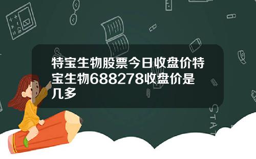 特宝生物股票今日收盘价特宝生物688278收盘价是几多