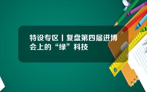 特设专区丨复盘第四届进博会上的“绿”科技 