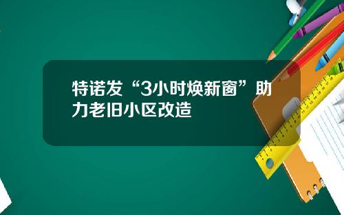 特诺发“3小时焕新窗”助力老旧小区改造