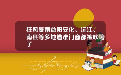 狂风暴雨益阳安化、沅江、南县等多地遭难门窗都被吹垮了