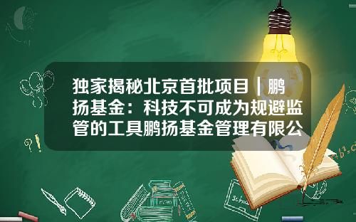 独家揭秘北京首批项目｜鹏扬基金：科技不可成为规避监管的工具鹏扬基金管理有限公司【前列康】