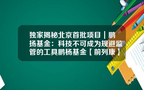 独家揭秘北京首批项目｜鹏扬基金：科技不可成为规避监管的工具鹏杨基金【前列康】