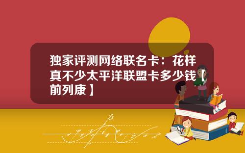 独家评测网络联名卡：花样真不少太平洋联盟卡多少钱【前列康】