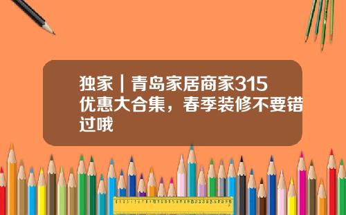 独家｜青岛家居商家315优惠大合集，春季装修不要错过哦