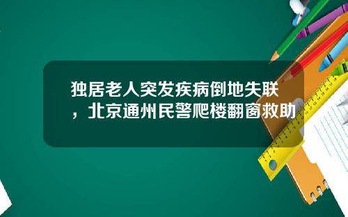 独居老人突发疾病倒地失联，北京通州民警爬楼翻窗救助