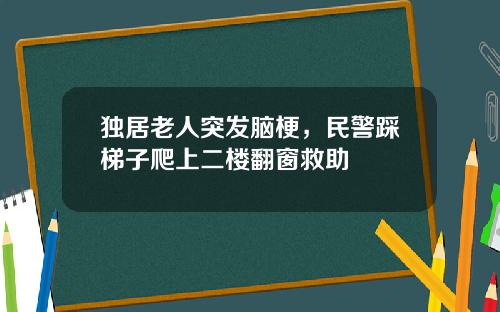 独居老人突发脑梗，民警踩梯子爬上二楼翻窗救助
