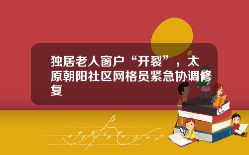独居老人窗户“开裂”，太原朝阳社区网格员紧急协调修复