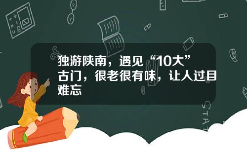 独游陕南，遇见“10大”古门，很老很有味，让人过目难忘