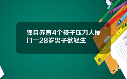 独自养育4个孩子压力大厦门一28岁男子欲轻生