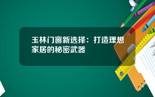 玉林门窗新选择：打造理想家居的秘密武器