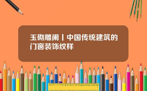 玉砌雕阑丨中国传统建筑的门窗装饰纹样