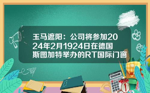 玉马遮阳：公司将参加2024年2月1924日在德国斯图加特举办的RT国际门窗及遮阳技术展
