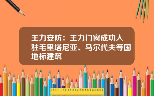 王力安防：王力门窗成功入驻毛里塔尼亚、马尔代夫等国地标建筑