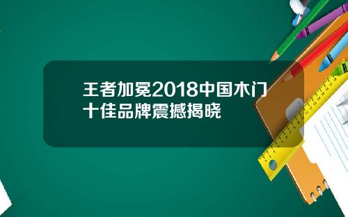 王者加冕2018中国木门十佳品牌震撼揭晓