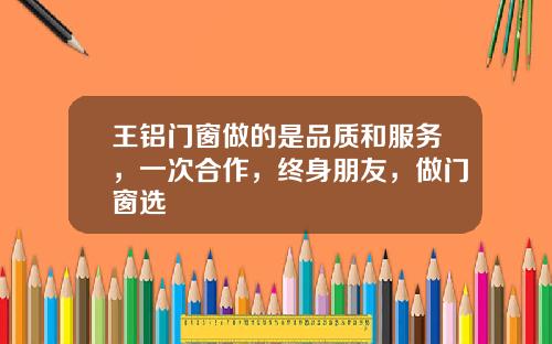 王铝门窗做的是品质和服务，一次合作，终身朋友，做门窗选
