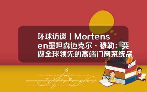 环球访谈丨Mortensen墨坦森迈克尔·穆勒：要做全球领先的高端门窗系统品牌