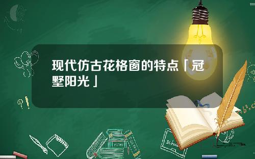 现代仿古花格窗的特点「冠墅阳光」