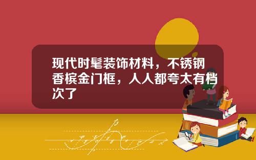 现代时髦装饰材料，不锈钢香槟金门框，人人都夸太有档次了