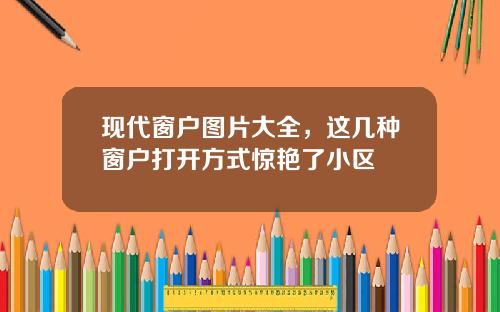 现代窗户图片大全，这几种窗户打开方式惊艳了小区