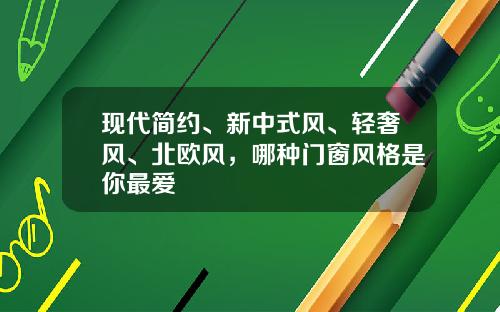 现代简约、新中式风、轻奢风、北欧风，哪种门窗风格是你最爱