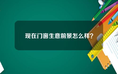 现在门窗生意前景怎么样？