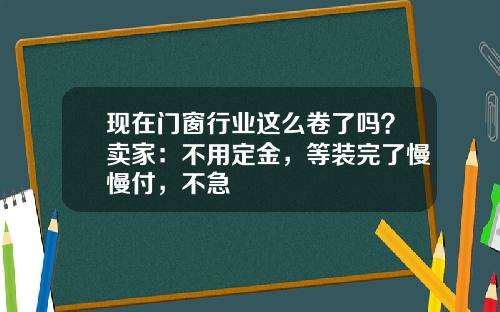 现在门窗行业这么卷了吗？卖家：不用定金，等装完了慢慢付，不急