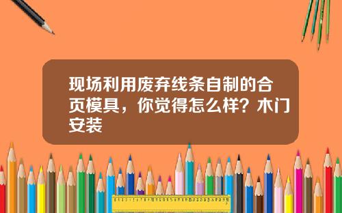 现场利用废弃线条自制的合页模具，你觉得怎么样？木门安装