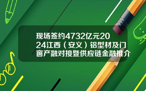 现场签约4732亿元2024江西（安义）铝型材及门窗产融对接暨供应链金融推介会成功召开