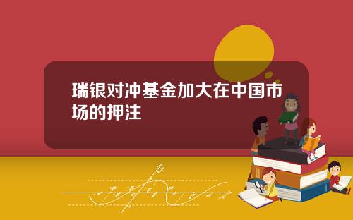 瑞银对冲基金加大在中国市场的押注