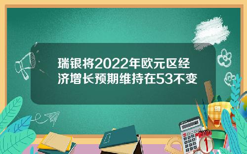 瑞银将2022年欧元区经济增长预期维持在53不变
