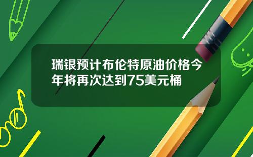 瑞银预计布伦特原油价格今年将再次达到75美元桶