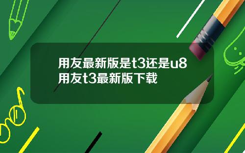 用友最新版是t3还是u8用友t3最新版下载