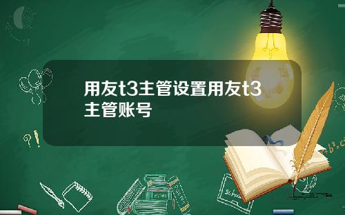 用友t3主管设置用友t3主管账号