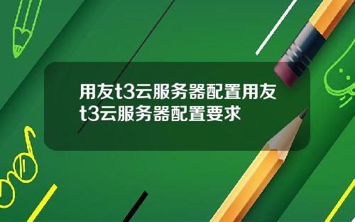用友t3云服务器配置用友t3云服务器配置要求