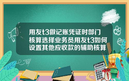 用友t3做记账凭证时部门核算选择业务员用友t3如何设置其他应收款的辅助核算