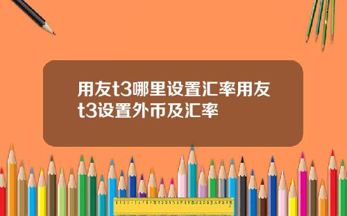 用友t3哪里设置汇率用友t3设置外币及汇率