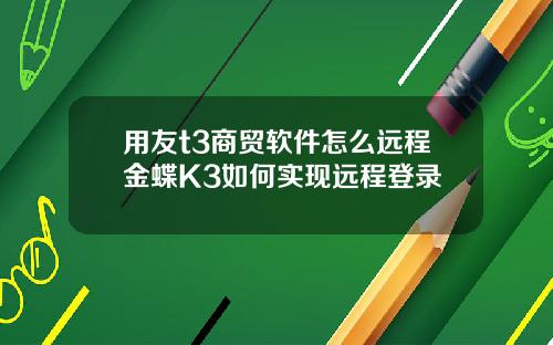 用友t3商贸软件怎么远程金蝶K3如何实现远程登录