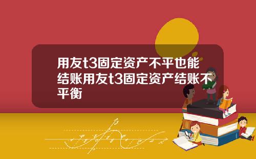 用友t3固定资产不平也能结账用友t3固定资产结账不平衡
