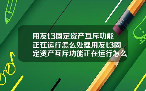 用友t3固定资产互斥功能正在运行怎么处理用友t3固定资产互斥功能正在运行怎么处理不了