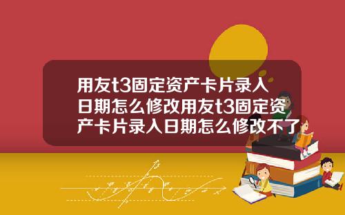 用友t3固定资产卡片录入日期怎么修改用友t3固定资产卡片录入日期怎么修改不了