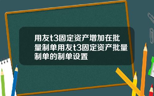 用友t3固定资产增加在批量制单用友t3固定资产批量制单的制单设置