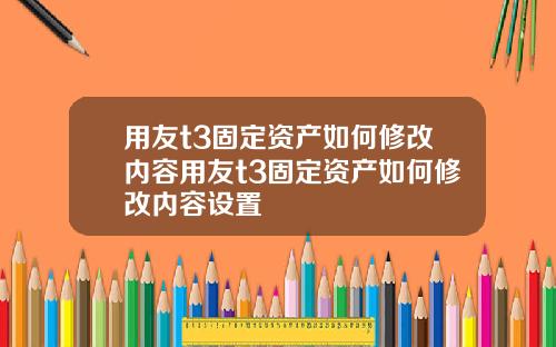 用友t3固定资产如何修改内容用友t3固定资产如何修改内容设置