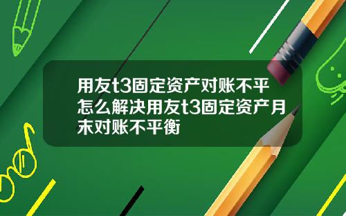 用友t3固定资产对账不平怎么解决用友t3固定资产月末对账不平衡
