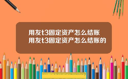 用友t3固定资产怎么结账用友t3固定资产怎么结账的