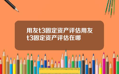 用友t3固定资产评估用友t3固定资产评估在哪