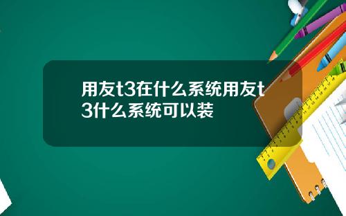 用友t3在什么系统用友t3什么系统可以装